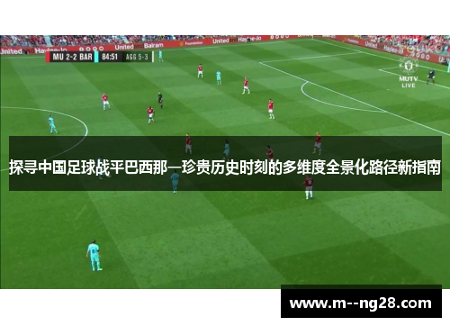 探寻中国足球战平巴西那一珍贵历史时刻的多维度全景化路径新指南 探寻中国足球战平巴西那一珍贵历史时刻的多维度全景化路径新指南