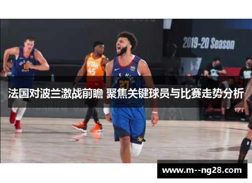 法国对波兰激战前瞻 聚焦关键球员与比赛走势分析 法国对波兰激战前瞻 聚焦关键球员与比赛走势分析