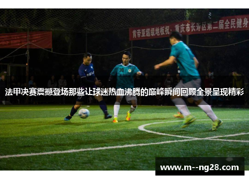 法甲决赛震撼登场那些让球迷热血沸腾的巅峰瞬间回顾全景呈现精彩