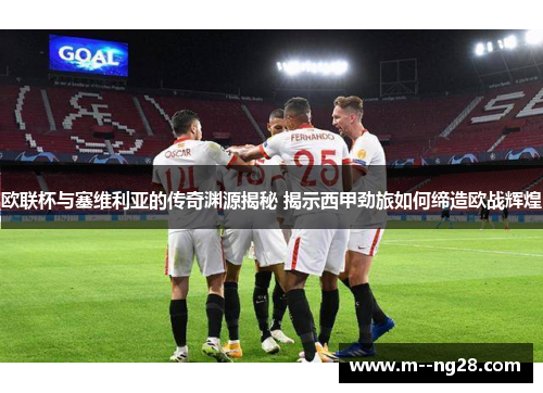 欧联杯与塞维利亚的传奇渊源揭秘 揭示西甲劲旅如何缔造欧战辉煌 欧联杯与塞维利亚的传奇渊源揭秘 揭示西甲劲旅如何缔造欧战辉煌