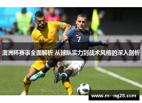 澳洲杯赛事全面解析 从球队实力到战术风格的深入剖析 澳洲杯赛事全面解析 从球队实力到战术风格的深入剖析