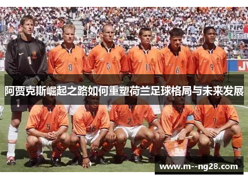 阿贾克斯崛起之路如何重塑荷兰足球格局与未来发展 阿贾克斯崛起之路如何重塑荷兰足球格局与未来发展