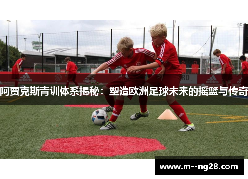 阿贾克斯青训体系揭秘:塑造欧洲足球未来的摇篮与传奇 阿贾克斯青训体系揭秘:塑造欧洲足球未来的摇篮与传奇