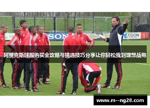 阿贾克斯球服购买全攻略与挑选技巧分享让你轻松找到理想战袍 阿贾克斯球服购买全攻略与挑选技巧分享让你轻松找到理想战袍