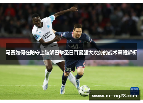 马赛如何在防守上破解巴黎圣日耳曼强大攻势的战术策略解析