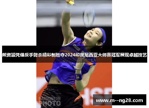 戴资颖凭借反手劈杀精彩制胜夺2024印度尼西亚大师赛冠军展现卓越技艺
