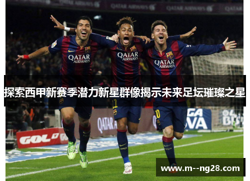 探索西甲新赛季潜力新星群像揭示未来足坛璀璨之星