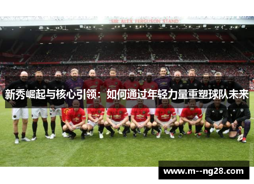 新秀崛起与核心引领：如何通过年轻力量重塑球队未来