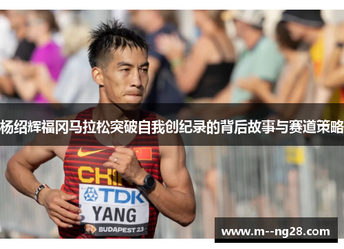 杨绍辉福冈马拉松突破自我创纪录的背后故事与赛道策略