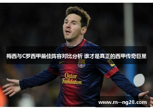 梅西与C罗西甲最佳阵容对比分析 谁才是真正的西甲传奇巨星 梅西与C罗西甲最佳阵容对比分析 谁才是真正的西甲传奇巨星