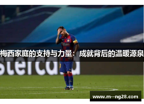 梅西家庭的支持与力量:成就背后的温暖源泉 梅西家庭的支持与力量:成就背后的温暖源泉