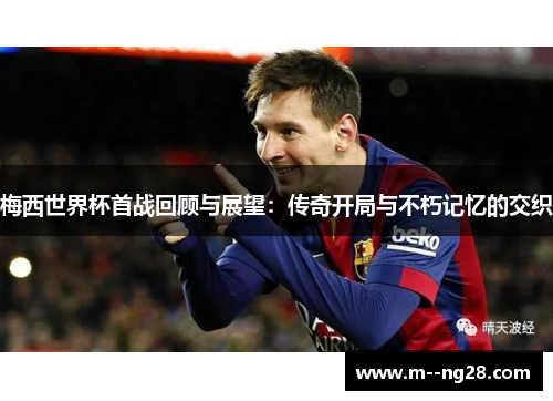 梅西世界杯首战回顾与展望：传奇开局与不朽记忆的交织