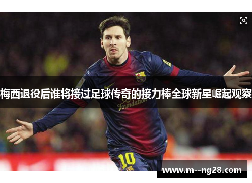 梅西退役后谁将接过足球传奇的接力棒全球新星崛起观察 梅西退役后谁将接过足球传奇的接力棒全球新星崛起观察