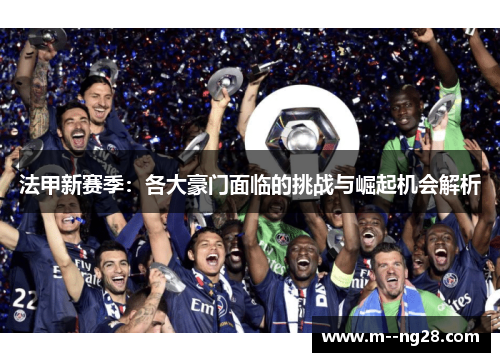 法甲新赛季：各大豪门面临的挑战与崛起机会解析