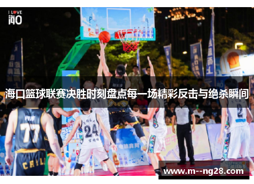 海口篮球联赛决胜时刻盘点每一场精彩反击与绝杀瞬间 海口篮球联赛决胜时刻盘点每一场精彩反击与绝杀瞬间