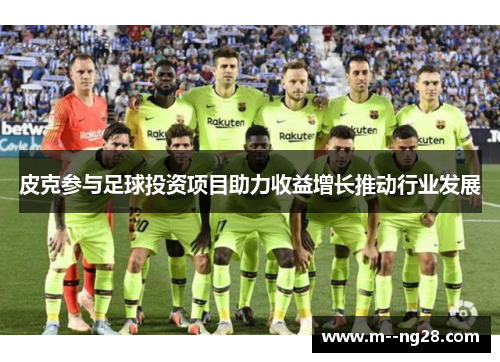 皮克参与足球投资项目助力收益增长推动行业发展