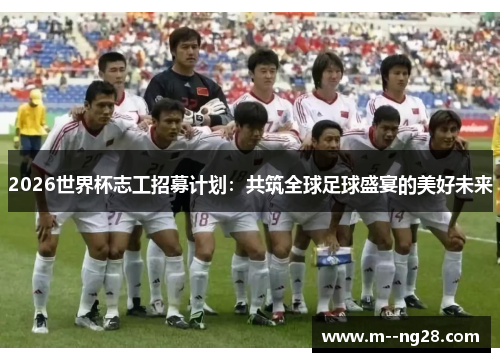 2026世界杯志工招募计划:共筑全球足球盛宴的美好未来 2026世界杯志工招募计划:共筑全球足球盛宴的美好未来