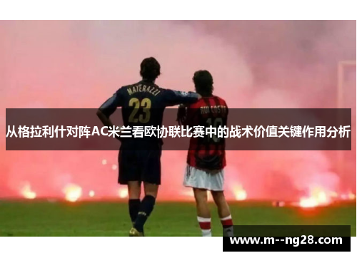 从格拉利什对阵AC米兰看欧协联比赛中的战术价值关键作用分析 从格拉利什对阵AC米兰看欧协联比赛中的战术价值关键作用分析