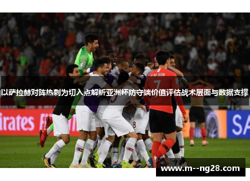 以萨拉赫对阵热刺为切入点解析亚洲杯防守端价值评估战术层面与数据支撑 以萨拉赫对阵热刺为切入点解析亚洲杯防守端价值评估战术层面与数据支撑
