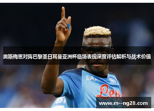 奥斯梅恩对阵巴黎圣日耳曼亚洲杯临场表现深度评估解析与战术价值 奥斯梅恩对阵巴黎圣日耳曼亚洲杯临场表现深度评估解析与战术价值