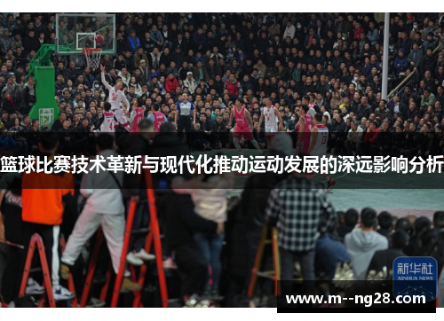 篮球比赛技术革新与现代化推动运动发展的深远影响分析
