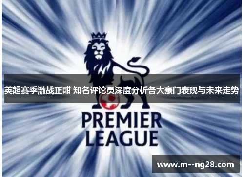 英超赛季激战正酣 知名评论员深度分析各大豪门表现与未来走势