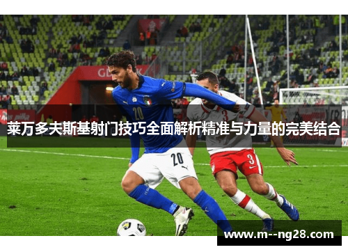 莱万多夫斯基射门技巧全面解析精准与力量的完美结合