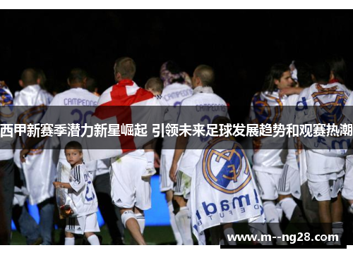 西甲新赛季潜力新星崛起 引领未来足球发展趋势和观赛热潮 西甲新赛季潜力新星崛起 引领未来足球发展趋势和观赛热潮
