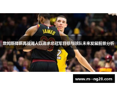詹姆斯降薪再战湖人以追求总冠军目标与球队未来发展前景分析 詹姆斯降薪再战湖人以追求总冠军目标与球队未来发展前景分析