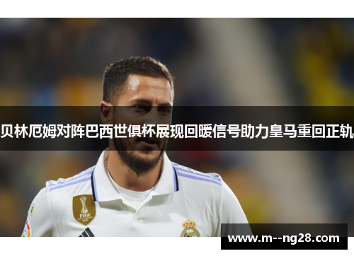 贝林厄姆对阵巴西世俱杯展现回暖信号助力皇马重回正轨 贝林厄姆对阵巴西世俱杯展现回暖信号助力皇马重回正轨