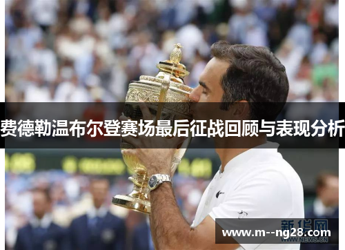 费德勒温布尔登赛场最后征战回顾与表现分析 费德勒温布尔登赛场最后征战回顾与表现分析
