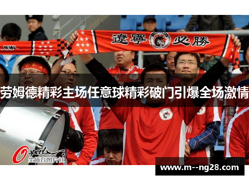 劳姆德精彩主场任意球精彩破门引爆全场激情 劳姆德精彩主场任意球精彩破门引爆全场激情