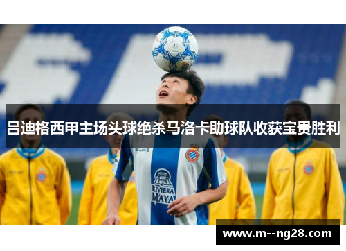 吕迪格西甲主场头球绝杀马洛卡助球队收获宝贵胜利