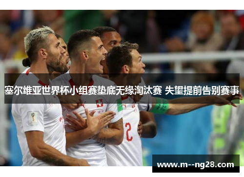 塞尔维亚世界杯小组赛垫底无缘淘汰赛 失望提前告别赛事 塞尔维亚世界杯小组赛垫底无缘淘汰赛 失望提前告别赛事
