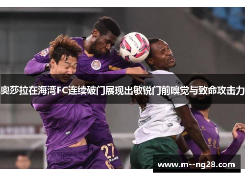 奥莎拉在海湾FC连续破门展现出敏锐门前嗅觉与致命攻击力 奥莎拉在海湾FC连续破门展现出敏锐门前嗅觉与致命攻击力
