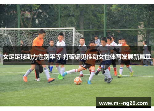 女足足球助力性别平等 打破偏见推动女性体育发展新篇章 女足足球助力性别平等 打破偏见推动女性体育发展新篇章