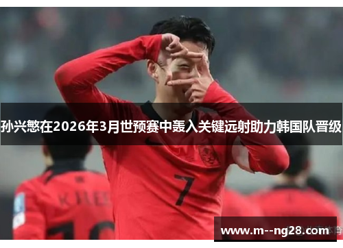 孙兴慜在2026年3月世预赛中轰入关键远射助力韩国队晋级 孙兴慜在2026年3月世预赛中轰入关键远射助力韩国队晋级