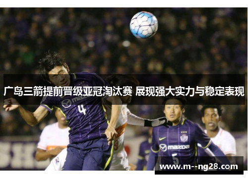 广岛三箭提前晋级亚冠淘汰赛 展现强大实力与稳定表现 广岛三箭提前晋级亚冠淘汰赛 展现强大实力与稳定表现