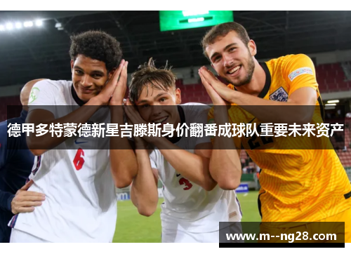 德甲多特蒙德新星吉滕斯身价翻番成球队重要未来资产 德甲多特蒙德新星吉滕斯身价翻番成球队重要未来资产
