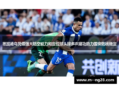 恩加德乌凭借强大防空能力和定位球头球多次建功助力国安防线稳定 恩加德乌凭借强大防空能力和定位球头球多次建功助力国安防线稳定