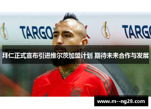 拜仁正式宣布引进维尔茨加盟计划 期待未来合作与发展