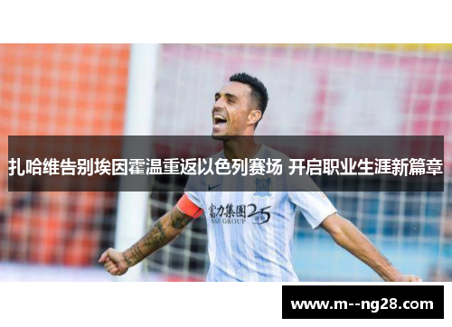 扎哈维告别埃因霍温重返以色列赛场 开启职业生涯新篇章 扎哈维告别埃因霍温重返以色列赛场 开启职业生涯新篇章