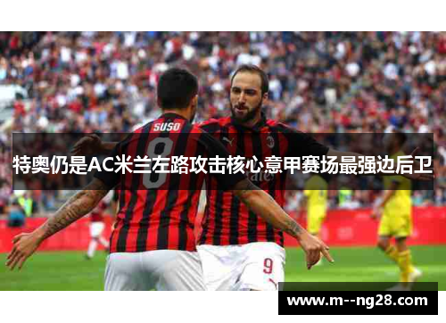特奥仍是AC米兰左路攻击核心意甲赛场最强边后卫 特奥仍是AC米兰左路攻击核心意甲赛场最强边后卫