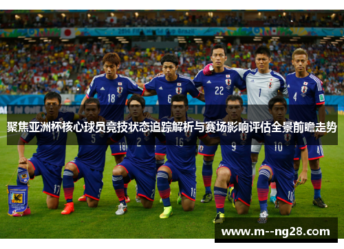 聚焦亚洲杯核心球员竞技状态追踪解析与赛场影响评估全景前瞻走势