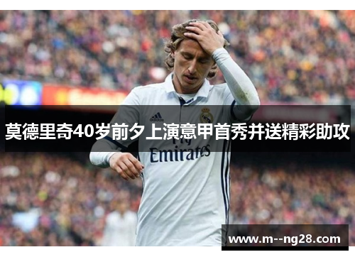 莫德里奇40岁前夕上演意甲首秀并送精彩助攻
