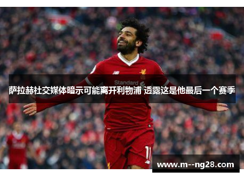 萨拉赫社交媒体暗示可能离开利物浦 透露这是他最后一个赛季