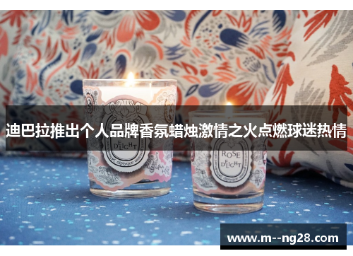 迪巴拉推出个人品牌香氛蜡烛激情之火点燃球迷热情