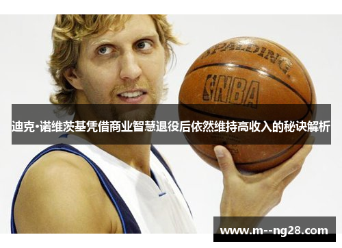 迪克·诺维茨基凭借商业智慧退役后依然维持高收入的秘诀解析