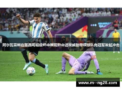 阿尔瓦雷斯在墨西哥超级杯中展现致命进攻威胁带领球队向冠军发起冲击