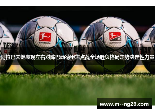 阿拉巴关键表现左右对阵巴西德甲焦点战全场胜负格局走势决定性力量